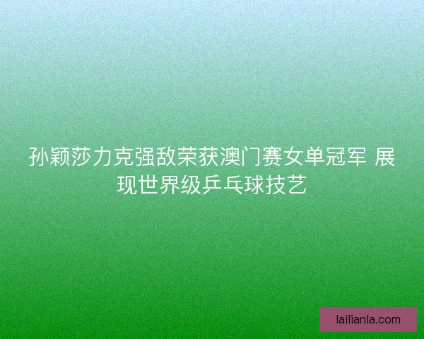 孙颖莎力克强敌荣获澳门赛女单冠军 展现世界级乒乓球技艺