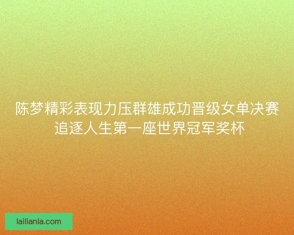陈梦精彩表现力压群雄成功晋级女单决赛 追逐人生第一座世界冠军奖杯