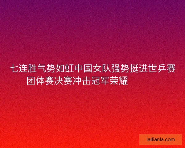 七连胜气势如虹中国女队强势挺进世乒赛团体赛决赛冲击冠军荣耀 🏓🇨🇳