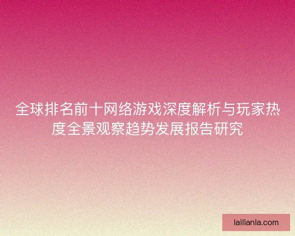 全球排名前十网络游戏深度解析与玩家热度全景观察趋势发展报告研究