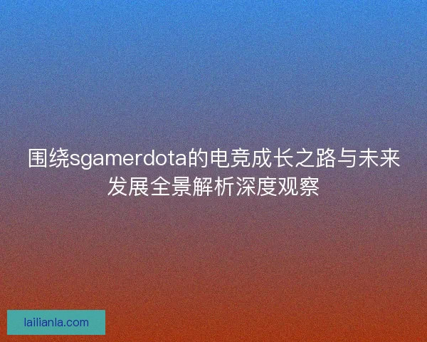 围绕sgamerdota的电竞成长之路与未来发展全景解析深度观察