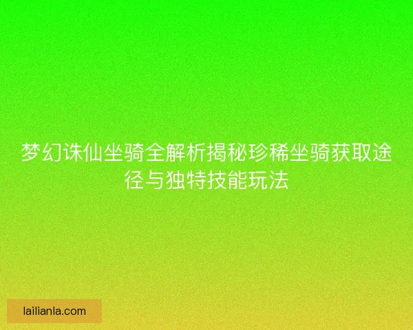 梦幻诛仙坐骑全解析揭秘珍稀坐骑获取途径与独特技能玩法