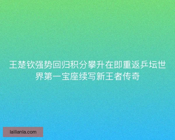 王楚钦强势回归积分攀升在即重返乒坛世界第一宝座续写新王者传奇