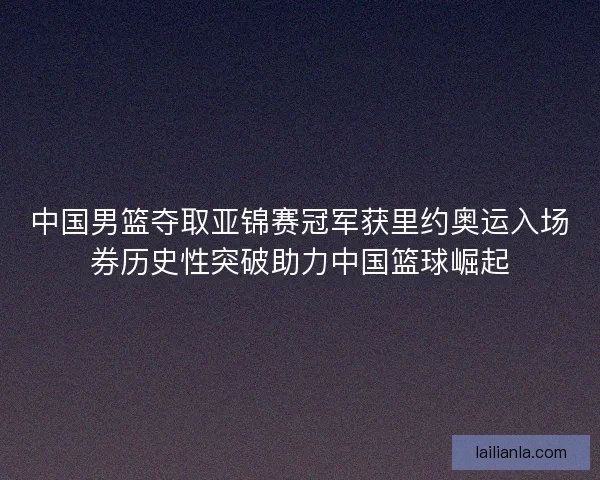 中国男篮夺取亚锦赛冠军获里约奥运入场券历史性突破助力中国篮球崛起