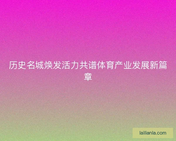 历史名城焕发活力共谱体育产业发展新篇章