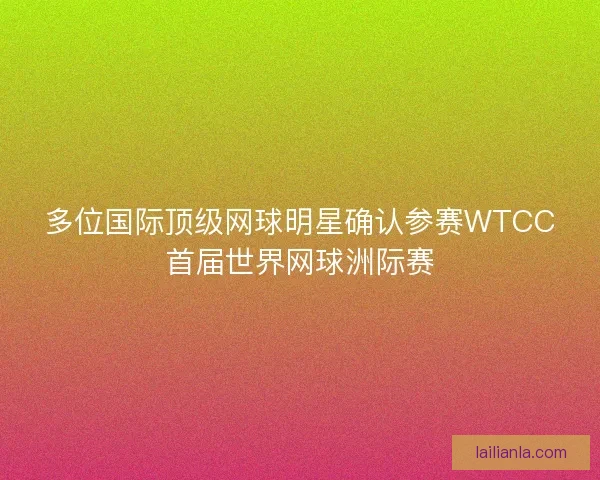 多位国际顶级网球明星确认参赛WTCC首届世界网球洲际赛