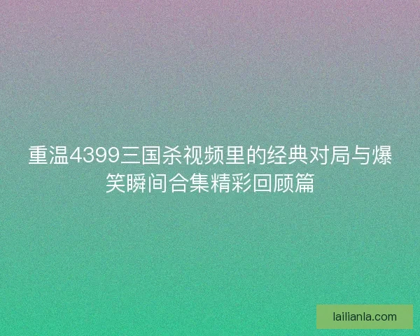 重温4399三国杀视频里的经典对局与爆笑瞬间合集精彩回顾篇