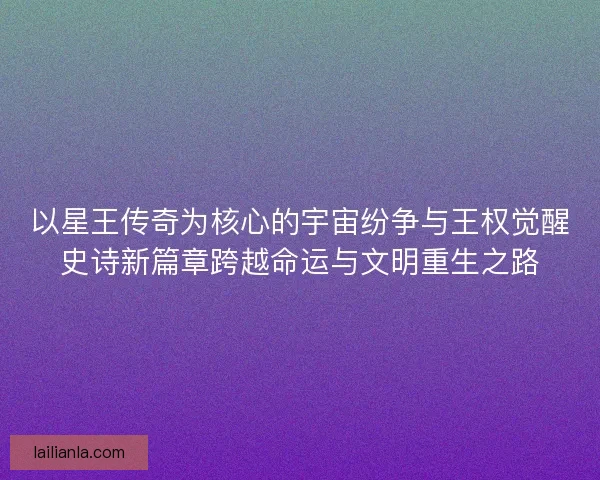 以星王传奇为核心的宇宙纷争与王权觉醒史诗新篇章跨越命运与文明重生之路
