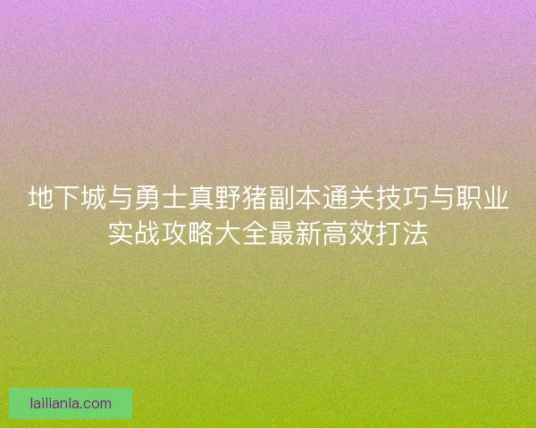 地下城与勇士真野猪副本通关技巧与职业实战攻略大全最新高效打法