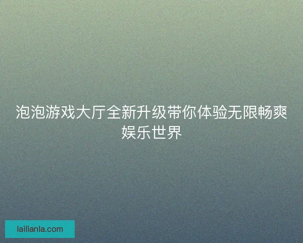 泡泡游戏大厅全新升级带你体验无限畅爽娱乐世界