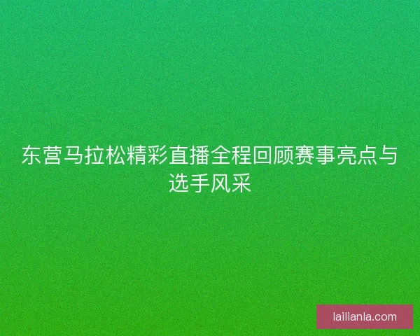 东营马拉松精彩直播全程回顾赛事亮点与选手风采 东营马拉松精彩直播全程回顾赛事亮点与选手风采
