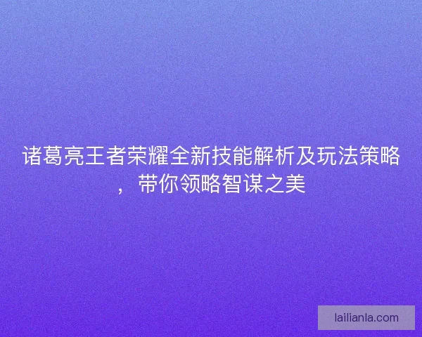 诸葛亮王者荣耀全新技能解析及玩法策略，带你领略智谋之美