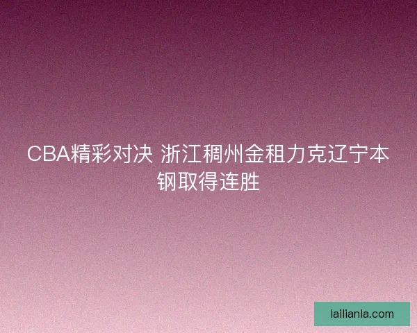 CBA精彩对决 浙江稠州金租力克辽宁本钢取得连胜 CBA精彩对决 浙江稠州金租力克辽宁本钢取得连胜