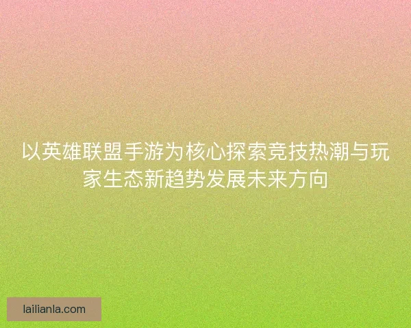 以英雄联盟手游为核心探索竞技热潮与玩家生态新趋势发展未来方向 以英雄联盟手游为核心探索竞技热潮与玩家生态新趋势发展未来方向