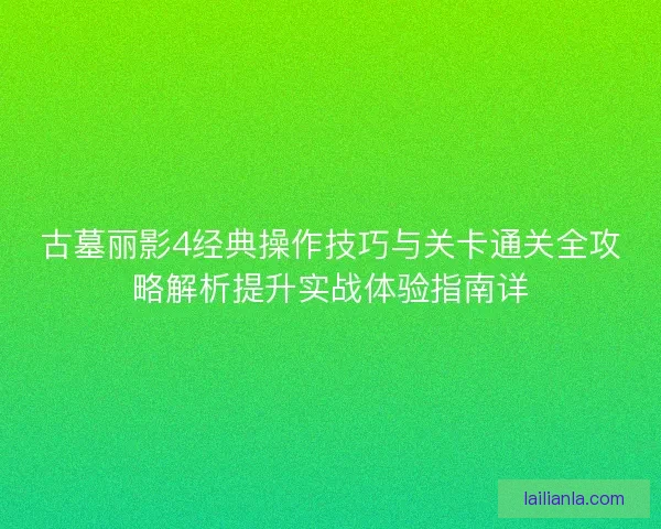 古墓丽影4经典操作技巧与关卡通关全攻略解析提升实战体验指南详 古墓丽影4经典操作技巧与关卡通关全攻略解析提升实战体验指南详