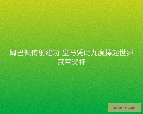 姆巴佩传射建功 皇马凭此九度捧起世界冠军奖杯