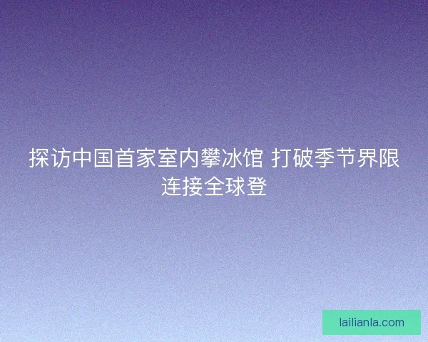 探访中国首家室内攀冰馆 打破季节界限连接全球登 探访中国首家室内攀冰馆 打破季节界限连接全球登