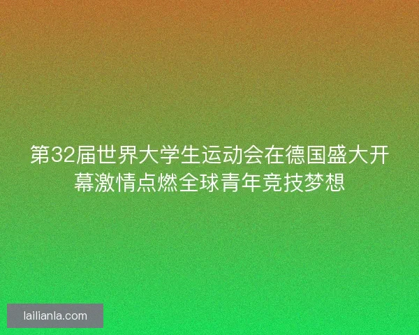 第32届世界大学生运动会在德国盛大开幕激情点燃全球青年竞技梦想