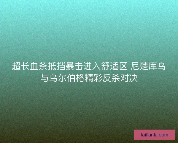 超长血条抵挡暴击进入舒适区 尼楚库乌与乌尔伯格精彩反杀对决 超长血条抵挡暴击进入舒适区 尼楚库乌与乌尔伯格精彩反杀对决