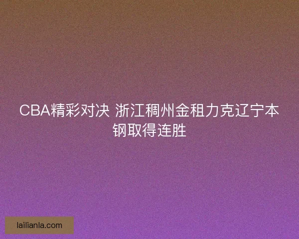 CBA精彩对决 浙江稠州金租力克辽宁本钢取得连胜