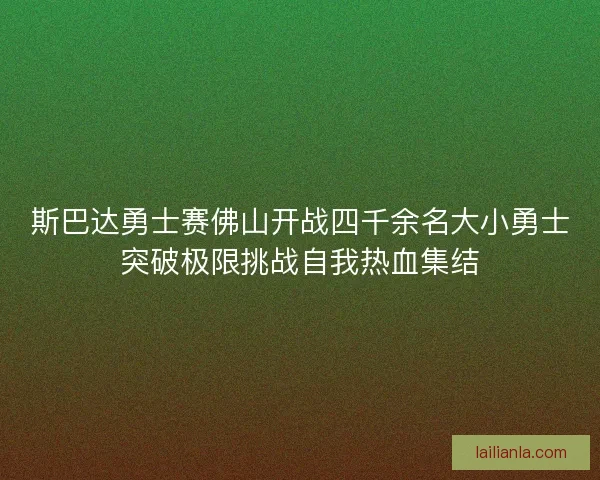 斯巴达勇士赛佛山开战四千余名大小勇士突破极限挑战自我热血集结 斯巴达勇士赛佛山开战四千余名大小勇士突破极限挑战自我热血集结