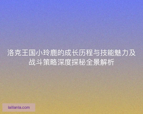 洛克王国小玲鹿的成长历程与技能魅力及战斗策略深度探秘全景解析 洛克王国小玲鹿的成长历程与技能魅力及战斗策略深度探秘全景解析