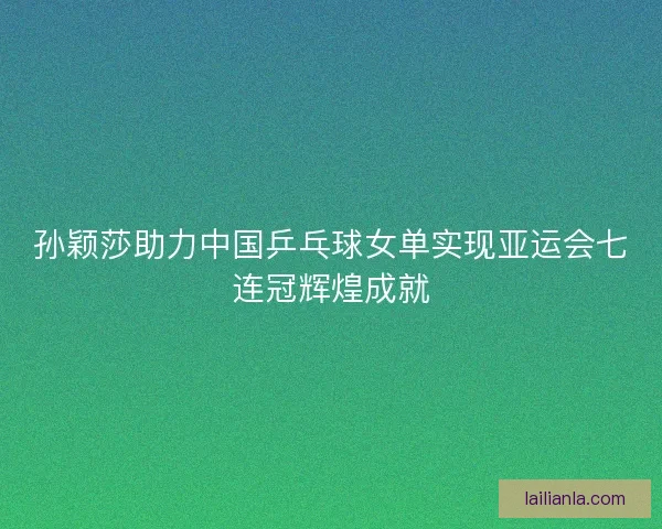 孙颖莎助力中国乒乓球女单实现亚运会七连冠辉煌成就