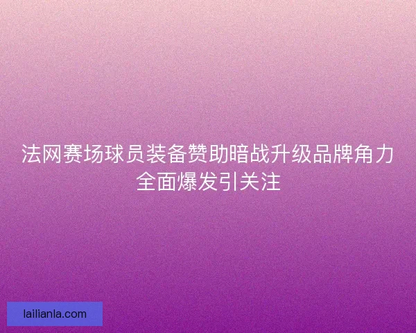 法网赛场球员装备赞助暗战升级品牌角力全面爆发引关注