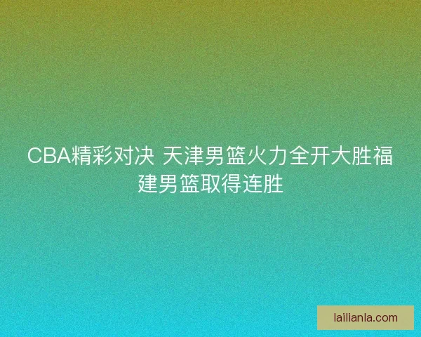 CBA精彩对决 天津男篮火力全开大胜福建男篮取得连胜