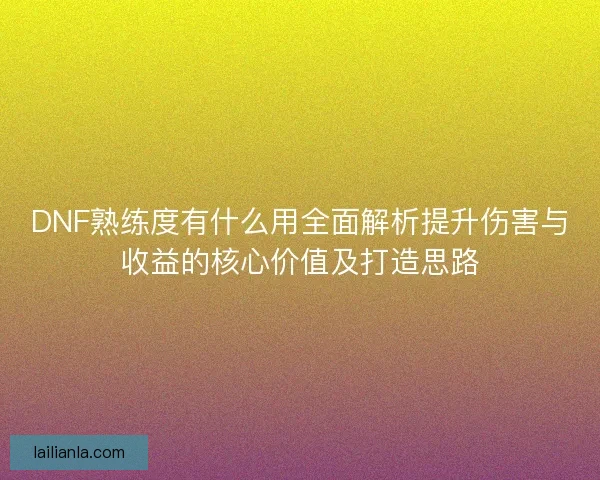 DNF熟练度有什么用全面解析提升伤害与收益的核心价值及打造思路