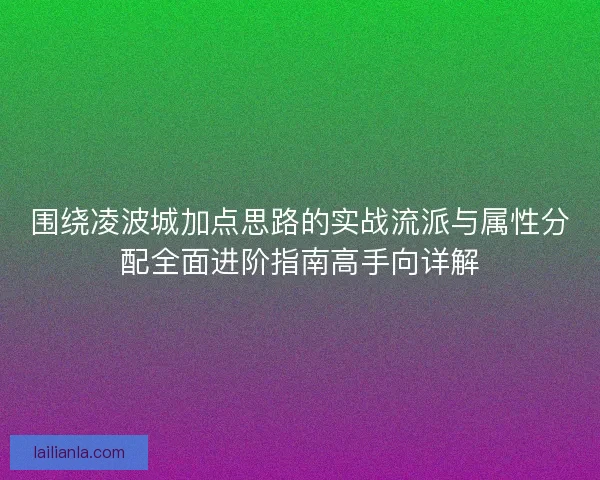 围绕凌波城加点思路的实战流派与属性分配全面进阶指南高手向详解